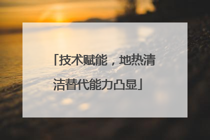 技术赋能，地热清洁替代能力凸显