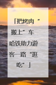 把烤肉“搬上”车 哈铁助力游客一路“逛吃”