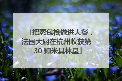 把葱包桧做进大餐，法国大厨在杭州收获第 30 颗米其林星