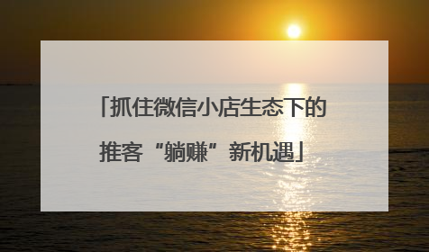 抓住微信小店生态下的推客“躺赚”新机遇