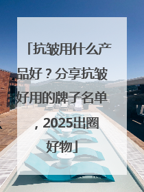 抗皱用什么产品好？分享抗皱好用的牌子名单，2025出圈好物