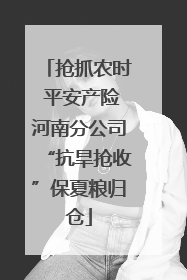 抢抓农时 平安产险河南分公司“抗旱抢收”保夏粮归仓