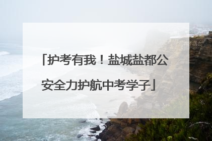护考有我！盐城盐都公安全力护航中考学子