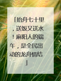 抬舟七十里，送饭又送水！麻阳人的端午，是全民出动的龙舟情结