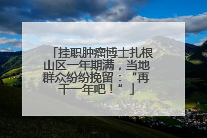 挂职肿瘤博士扎根山区一年期满，当地群众纷纷挽留：“再干一年吧！”