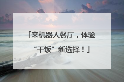 来机器人餐厅，体验“干饭”新选择！