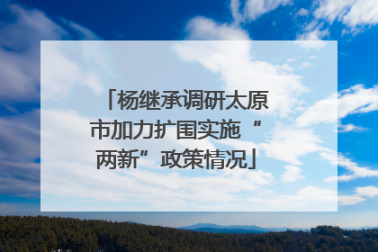 杨继承调研太原市加力扩围实施“两新”政策情况