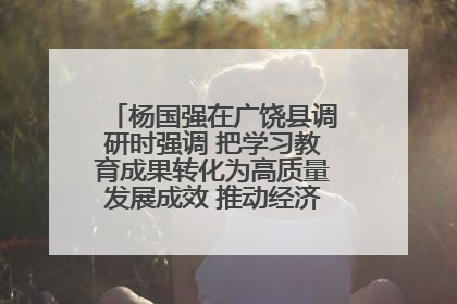 杨国强在广饶县调研时强调 把学习教育成果转化为高质量发展成效 推动经济稳健向好进中提质