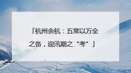 杭州余杭：五常以万全之备，迎汛期之“考”