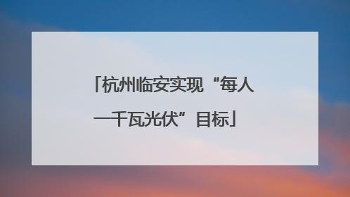 杭州临安实现“每人一千瓦光伏”目标