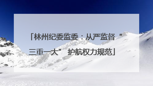 林州纪委监委：从严监督“三重一大” 护航权力规范