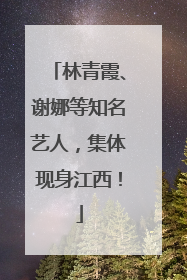 林青霞、谢娜等知名艺人，集体现身江西！
