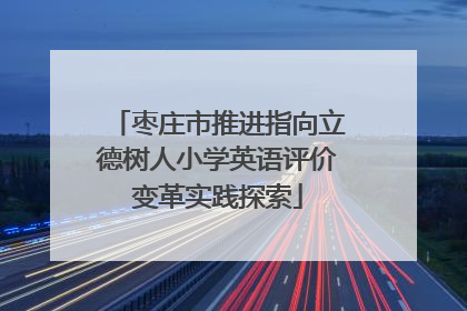 枣庄市推进指向立德树人小学英语评价变革实践探索
