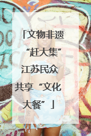 文物非遗“赶大集” 江苏民众共享“文化大餐”