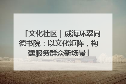 文化社区｜威海环翠同德书院：以文化矩阵，构建服务群众新场景