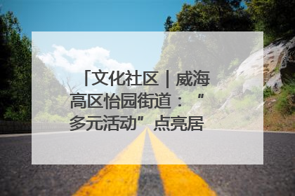 文化社区｜威海高区怡园街道：“多元活动”点亮居民“多彩生活”