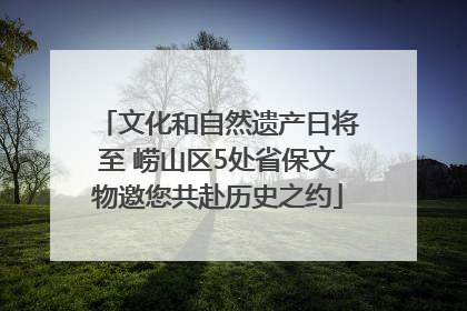 文化和自然遗产日将至 崂山区5处省保文物邀您共赴历史之约