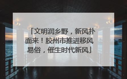 文明润乡野，新风扑面来！胶州市推进移风易俗，催生时代新风