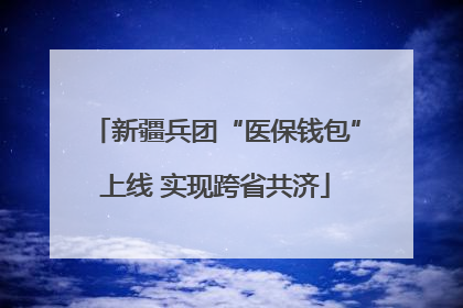 新疆兵团“医保钱包”上线 实现跨省共济