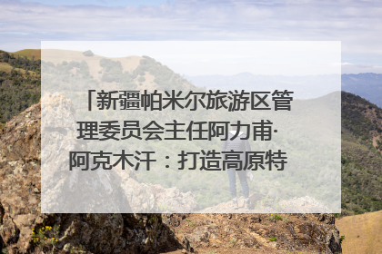 新疆帕米尔旅游区管理委员会主任阿力甫·阿克木汗：打造高原特色文旅品牌 推动县域旅游高质量发展｜第七届全国县域旅游研究成果发布系列活动