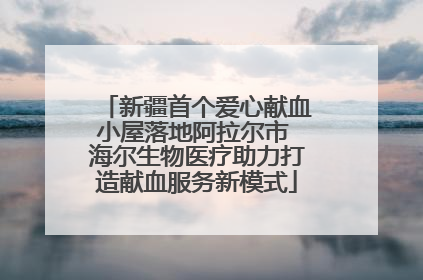 新疆首个爱心献血小屋落地阿拉尔市 海尔生物医疗助力打造献血服务新模式