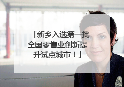 新乡入选第一批全国零售业创新提升试点城市！
