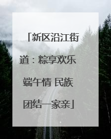 新区沿江街道：粽享欢乐端午情 民族团结一家亲