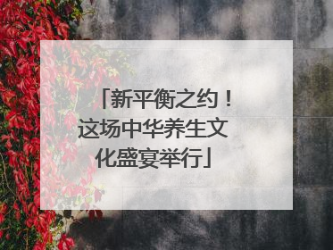 新平衡之约！这场中华养生文化盛宴举行