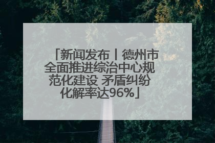 新闻发布丨德州市全面推进综治中心规范化建设 矛盾纠纷化解率达96%