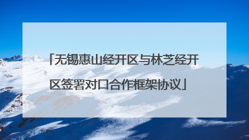 无锡惠山经开区与林芝经开区签署对口合作框架协议