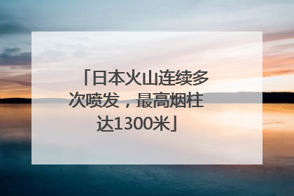 日本火山连续多次喷发，最高烟柱达1300米