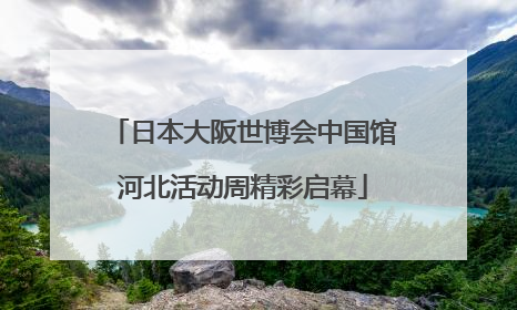 日本大阪世博会中国馆河北活动周精彩启幕