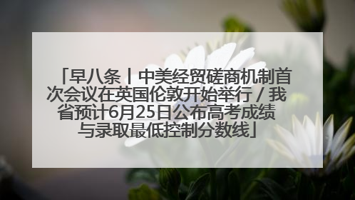 早八条丨中美经贸磋商机制首次会议在英国伦敦开始举行／我省预计6月25日公布高考成绩与录取最低控制分数线