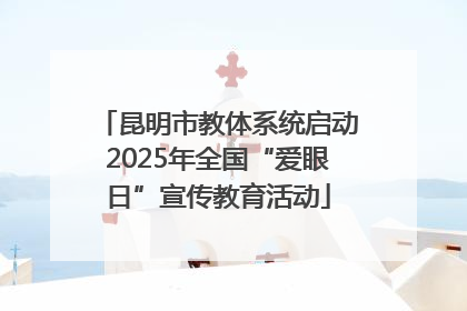 昆明市教体系统启动2025年全国“爱眼日”宣传教育活动