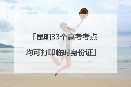 昆明33个高考考点均可打印临时身份证