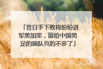 昔日手下败将纷纷进军美加墨，留给中国男足的弱队真的不多了