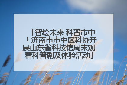 智绘未来 科普市中！济南市市中区科协开展山东省科技馆周末观看科普剧及体验活动