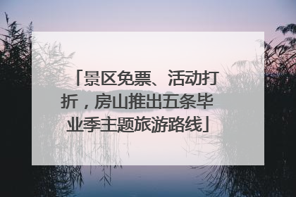 景区免票、活动打折，房山推出五条毕业季主题旅游路线