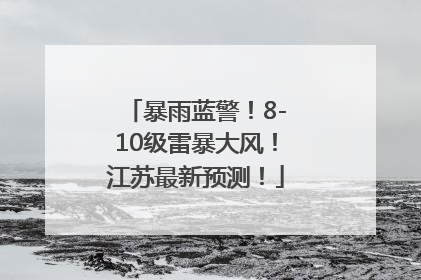 暴雨蓝警！8-10级雷暴大风！江苏最新预测！