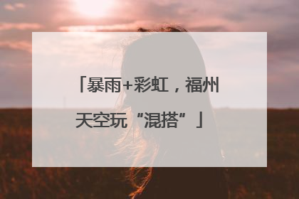 暴雨+彩虹，福州天空玩“混搭”