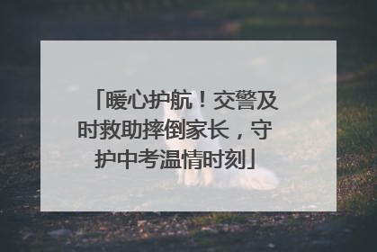 暖心护航！交警及时救助摔倒家长，守护中考温情时刻