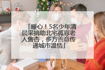 暖心！5名少年清晨采摘助北宅孤寡老人售杏，多方善意传递城市温情