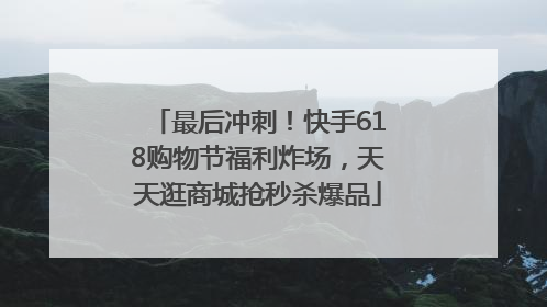 最后冲刺！快手618购物节福利炸场，天天逛商城抢秒杀爆品