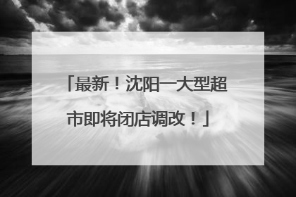 最新！沈阳一大型超市即将闭店调改！
