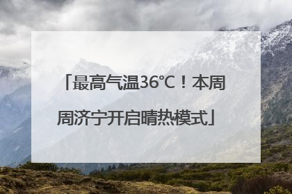 最高气温36℃！本周周济宁开启晴热模式