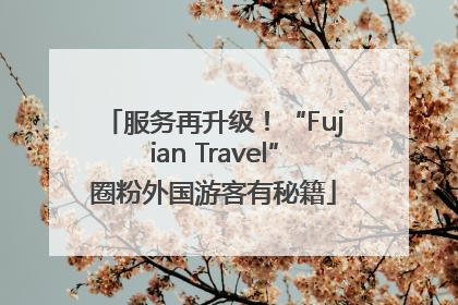 服务再升级！“Fujian Travel”圈粉外国游客有秘籍