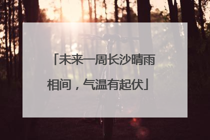 未来一周长沙晴雨相间，气温有起伏