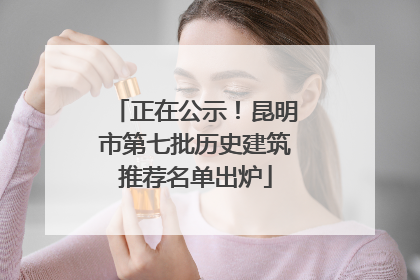 正在公示！昆明市第七批历史建筑推荐名单出炉