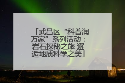 武昌区“科普润万家”系列活动：岩石探秘之旅 邂逅地质科学之美