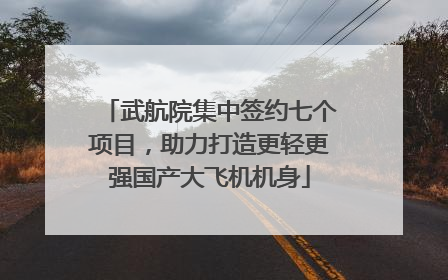 武航院集中签约七个项目，助力打造更轻更强国产大飞机机身